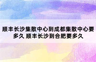 顺丰长沙集散中心到成都集散中心要多久 顺丰长沙到合肥要多久